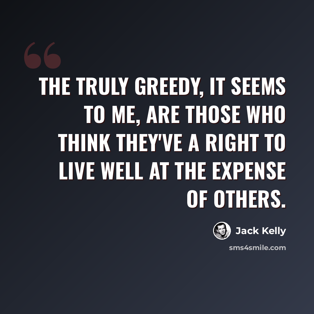 “The truly greedy, it seems to me, are those who think they've a right to live well at the expense of others.” quote by Jack Kelly