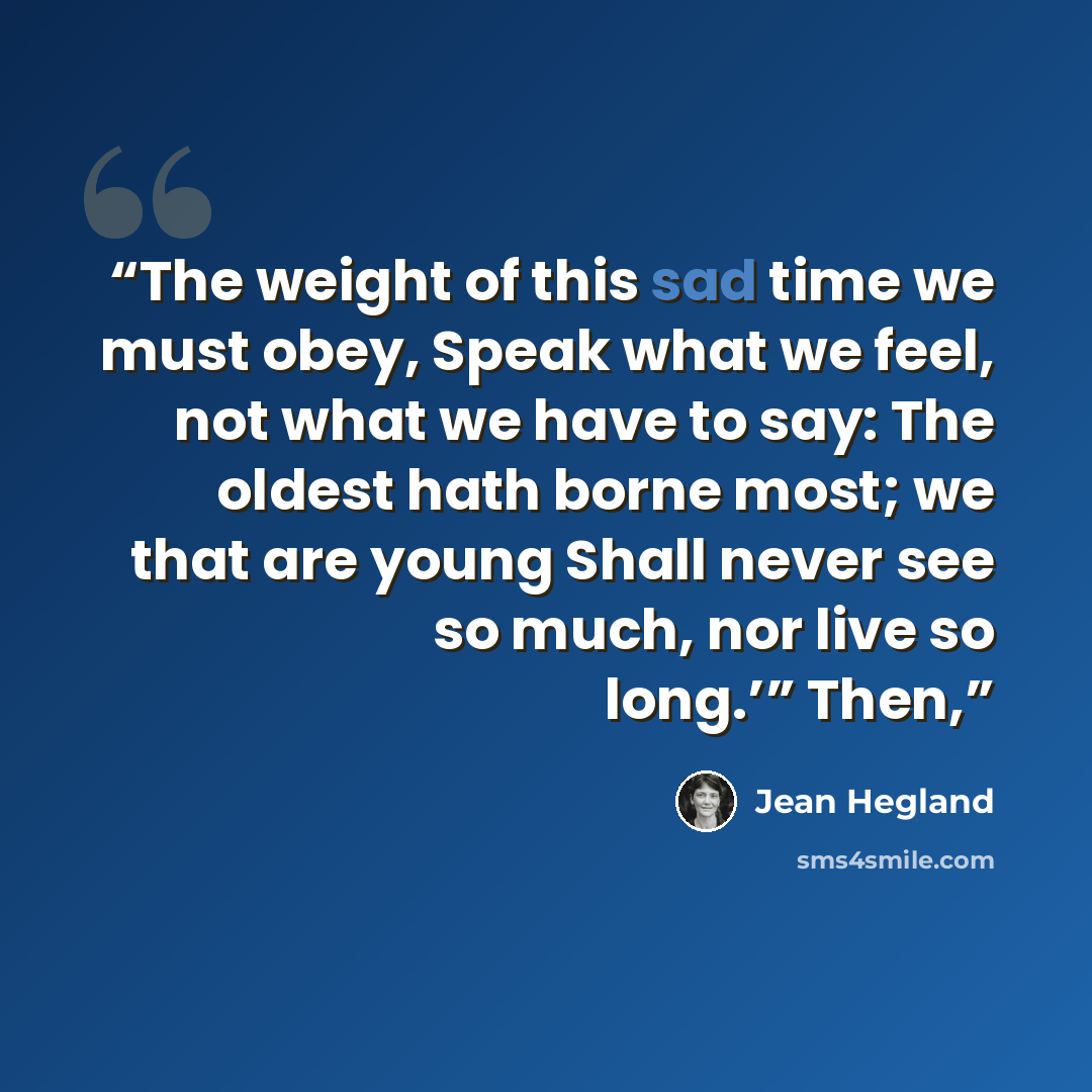 “The weight of this sad time we must obey, Speak what we feel, not what we have to say: The oldest hath borne most; we that are young Shall never see so much, nor live so long.’” Then,” quote by Jean Hegland