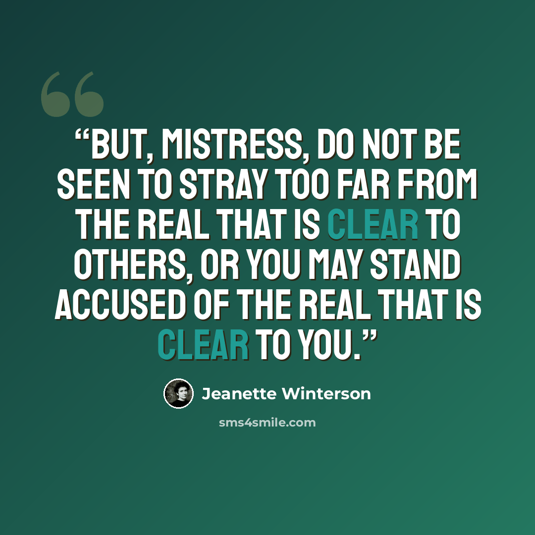 “But, Mistress, do not be seen to stray too far from the real that is clear to others, or you may stand accused of the real that is clear to you.” quote by Jeanette Winterson