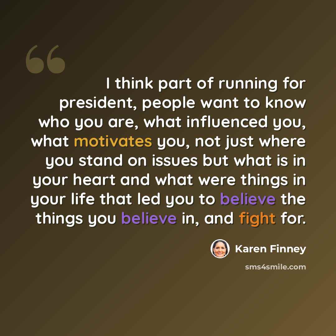 “I think part of running for president, people want to know who you are, what influenced you, what motivates you, not just where you stand on issues but what is in your heart and what were things in your life that led you to believe the things you believe in, and fight for.” quote by Karen Finney