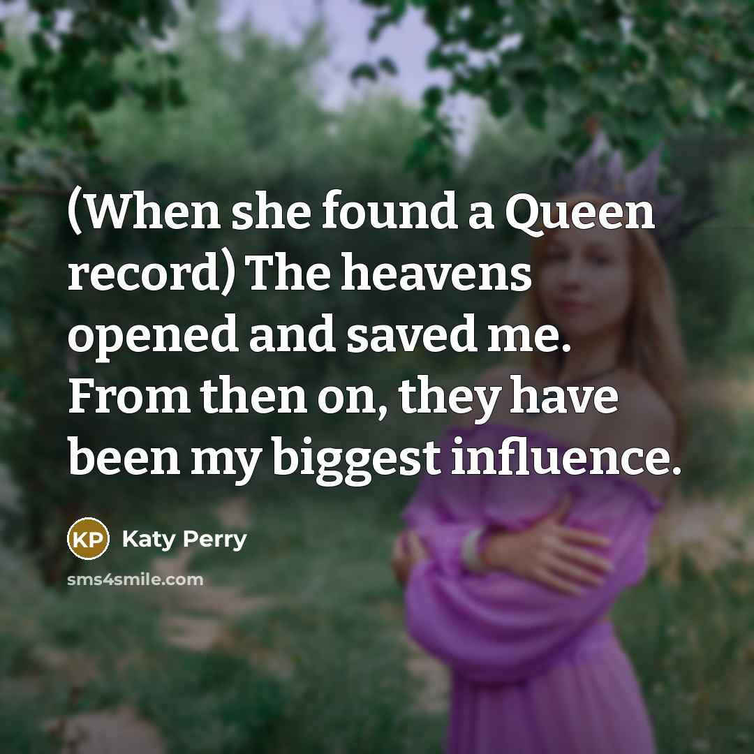“(When she found a Queen record) The heavens opened and saved me. From then on, they have been my biggest influence.” quote by Katy Perry