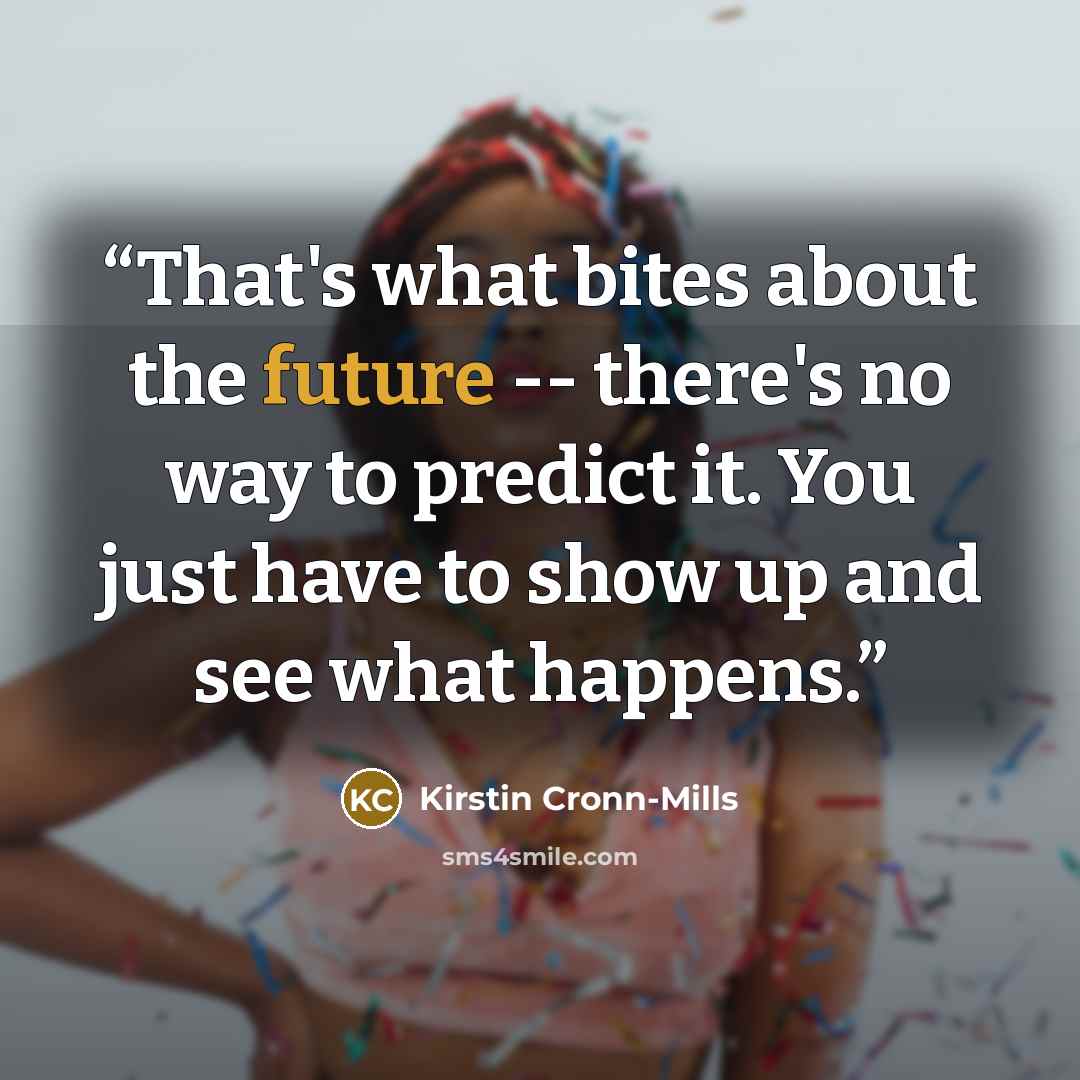 “That's what bites about the future -- there's no way to predict it. You just have to show up and see what happens.” quote by Kirstin Cronn-Mills