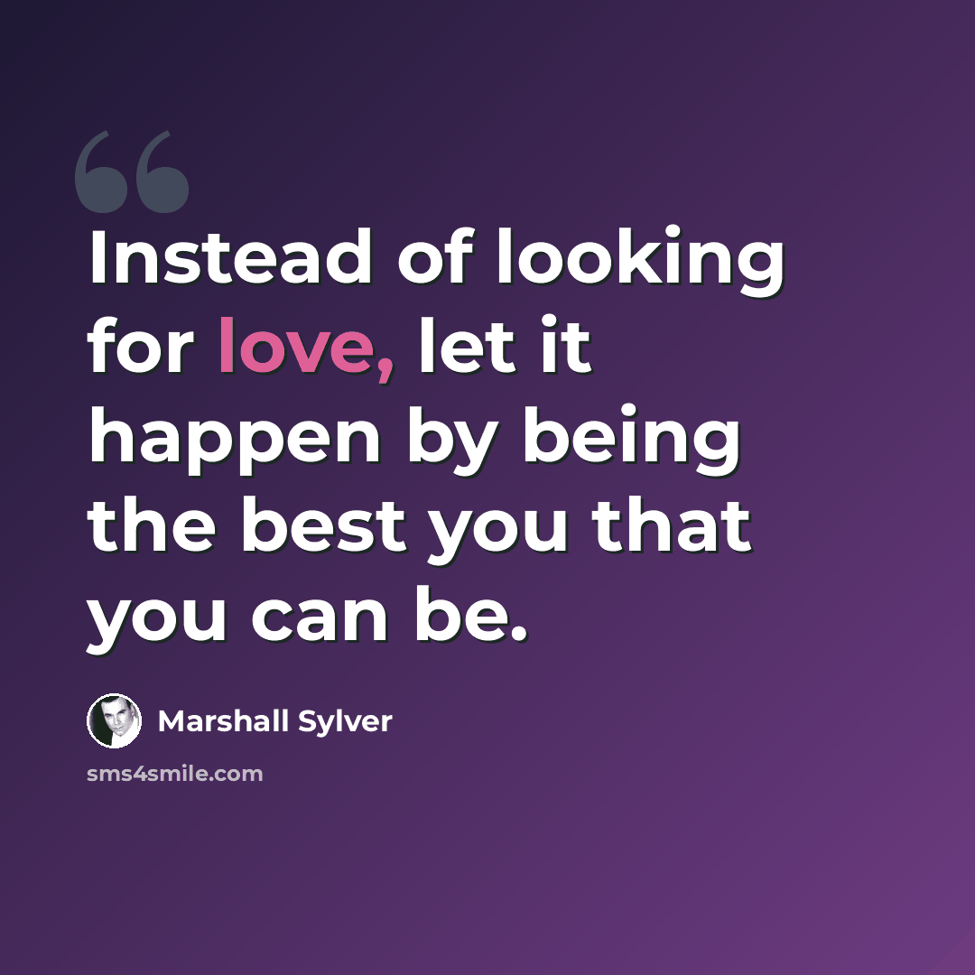 “Instead of looking for love, let it happen by being the best you that you can be.” quote by Marshall Sylver