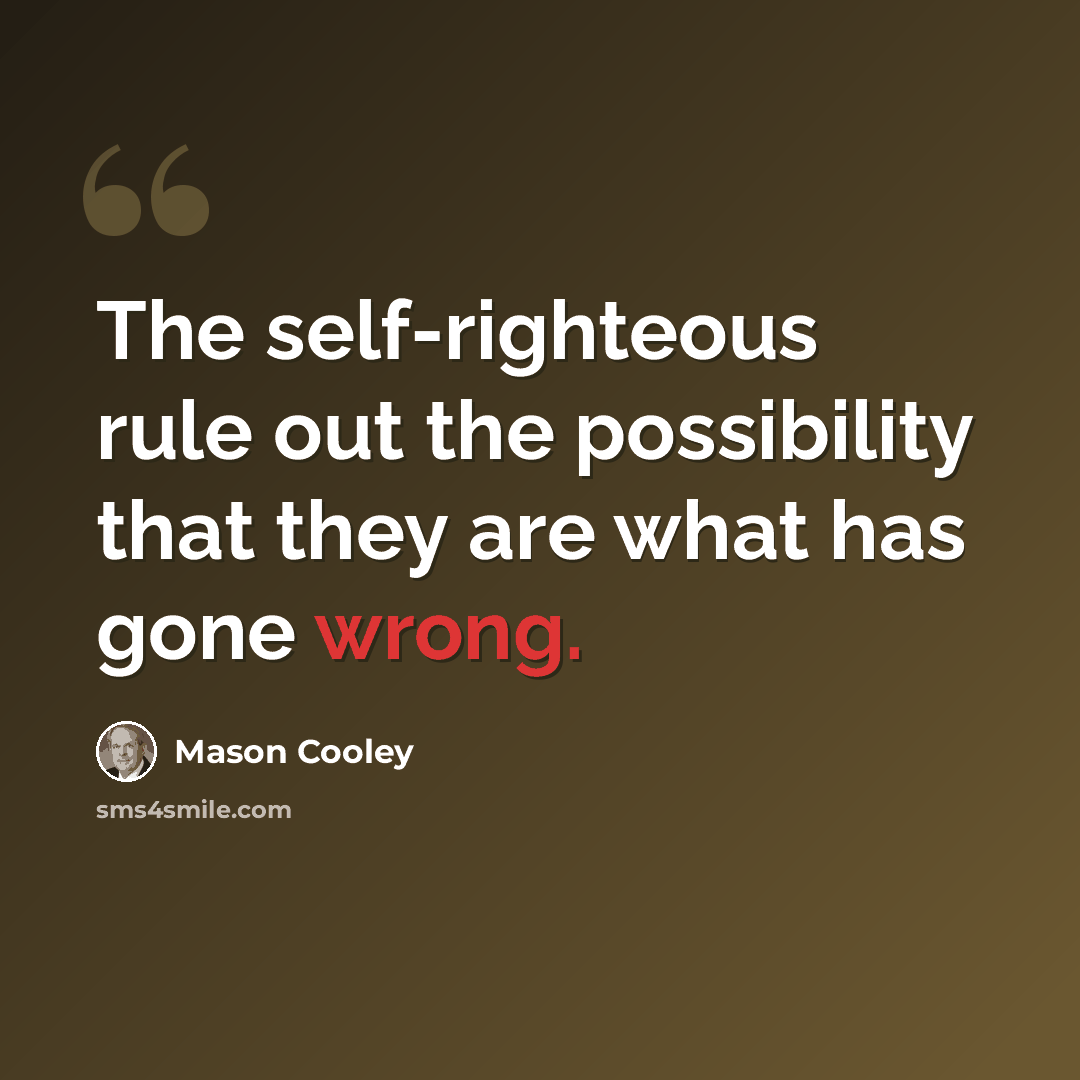 “The self-righteous rule out the possibility that they are what has gone wrong.” quote by Mason Cooley