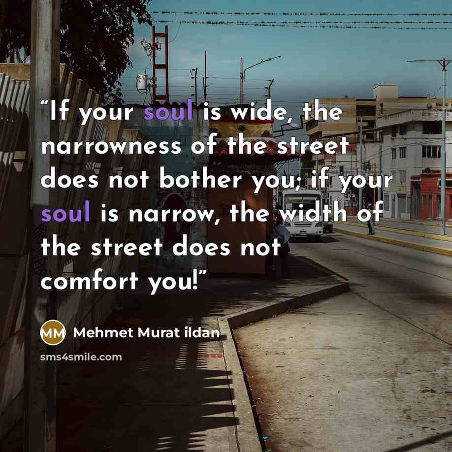 “If your soul is wide, the narrowness of the street does not bother you; if your soul is narrow, the width of the street does not comfort you!” quote by Mehmet Murat ildan