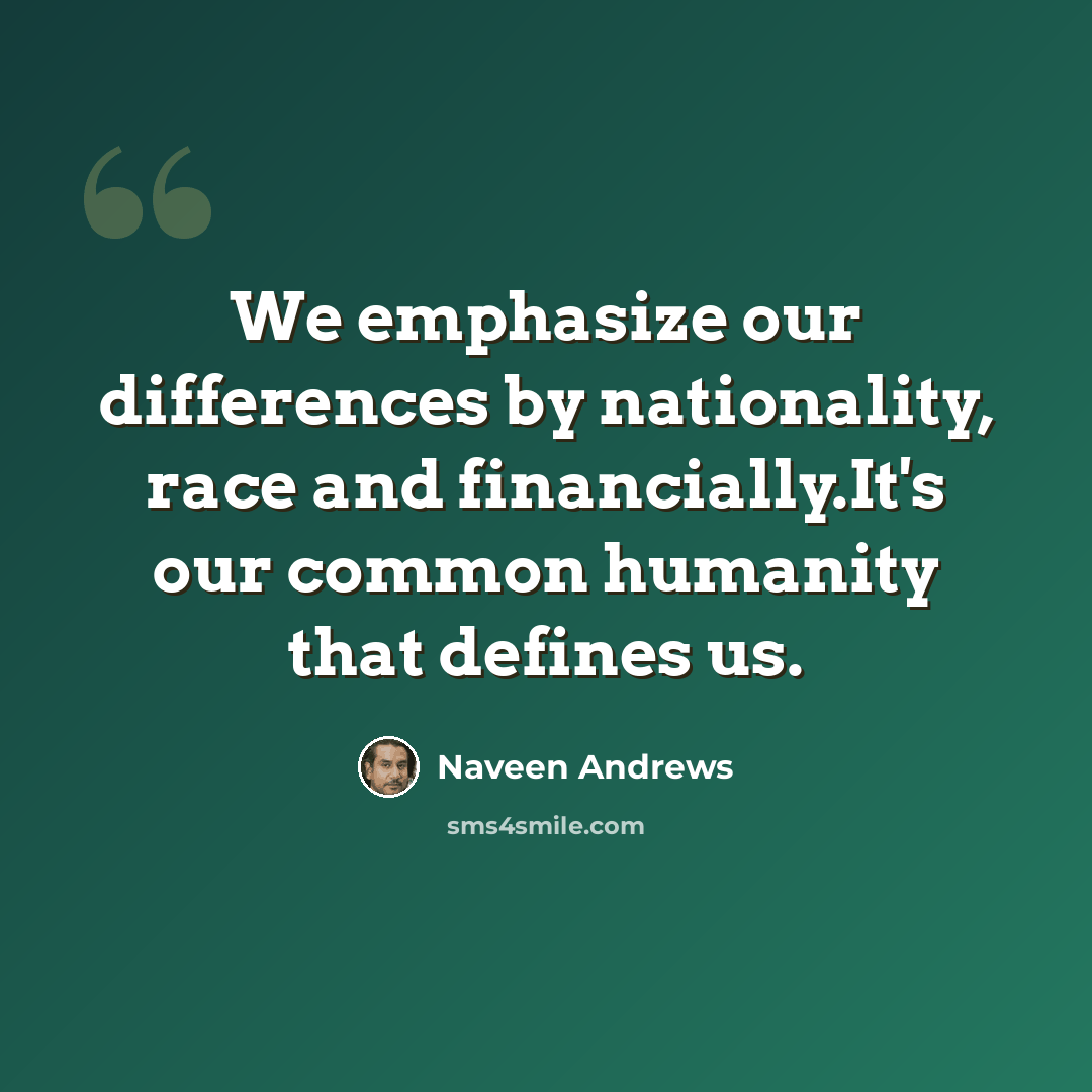 “We emphasize our differences by nationality, race and financially.It's our common humanity that defines us.” quote by Naveen Andrews