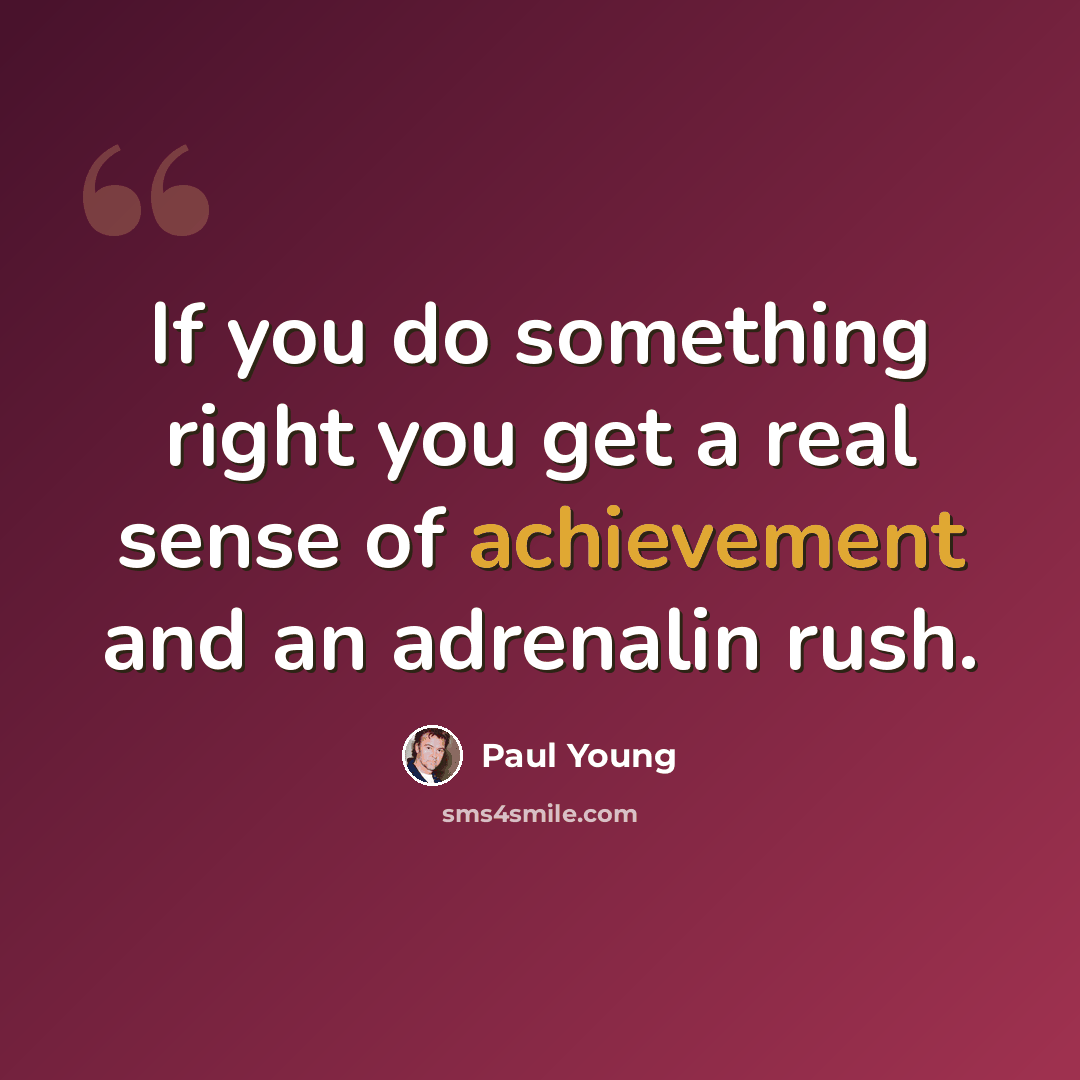 “If you do something right you get a real sense of achievement and an adrenalin rush.” quote by Paul Young