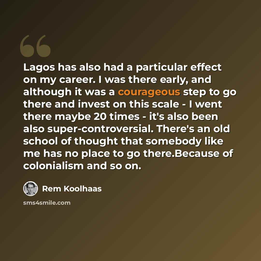 “Lagos has also had a particular effect on my career. I was there early, and although it was a courageous step to go there and invest on this scale - I went there maybe 20 times - it's also been also super-controversial. There's an old school of thought that somebody like me has no place to go…” quote by Rem Koolhaas