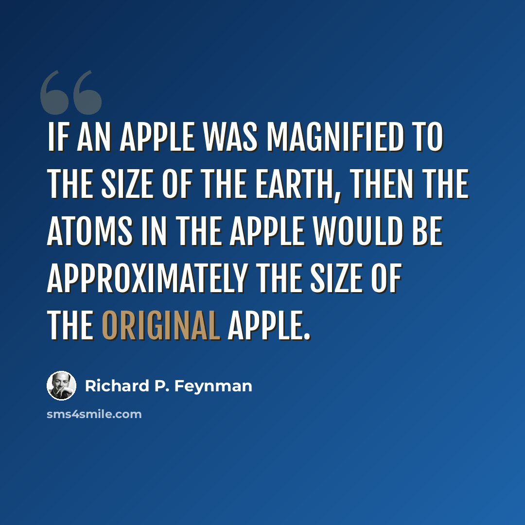 “If an apple was magnified to the size of the Earth, then the atoms in the apple would be approximately the size of the original apple.” quote by Richard P. Feynman