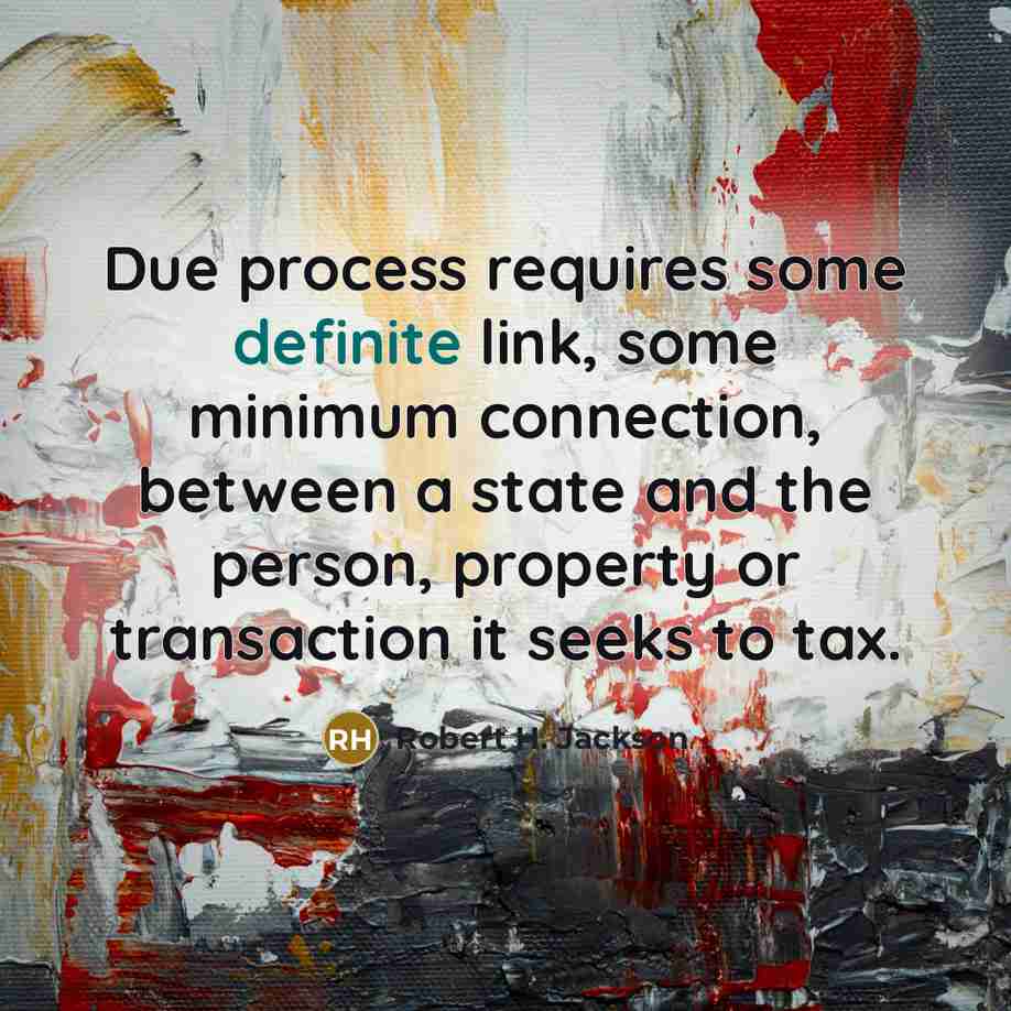 “Due process requires some definite link, some minimum connection, between a state and the person, property or transaction it seeks to tax.” quote by Robert H. Jackson