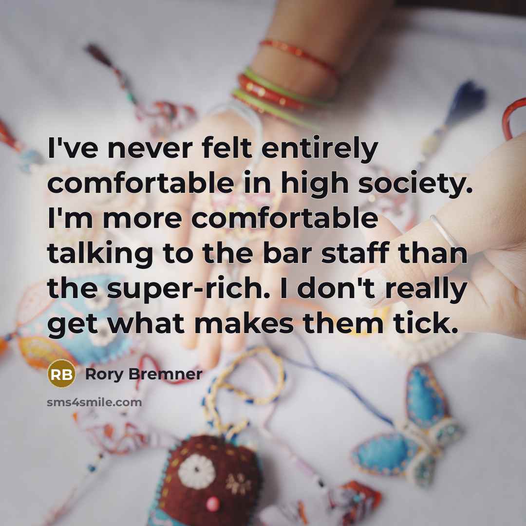 “I've never felt entirely comfortable in high society. I'm more comfortable talking to the bar staff than the super-rich. I don't really get what makes them tick.” quote by Rory Bremner
