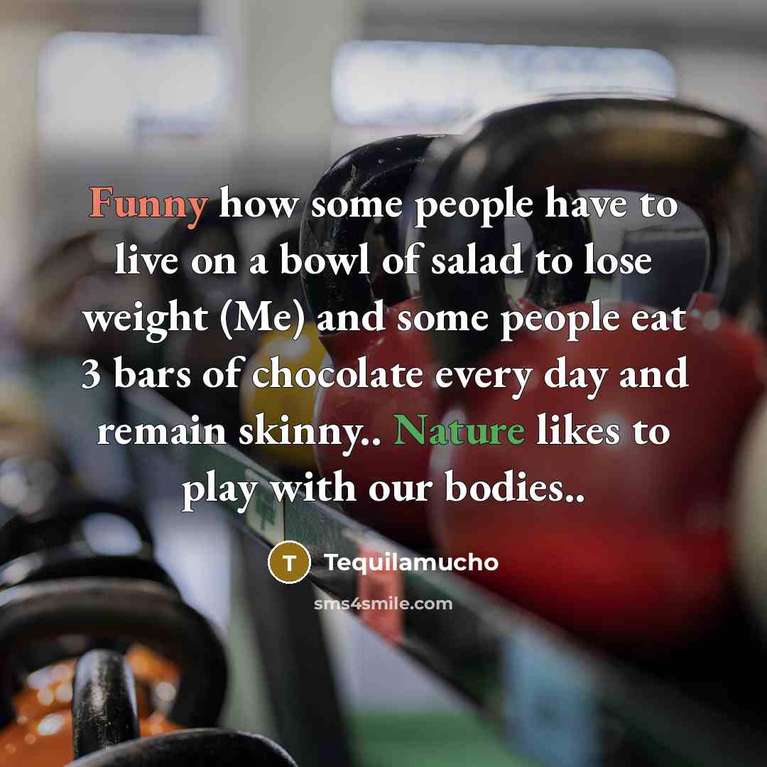 “Funny how some people have to live on a bowl of salad to lose weight (Me) and some people eat 3 bars of chocolate every day and remain skinny.. Nature likes to play with our bodies..” quote by Tequilamucho
