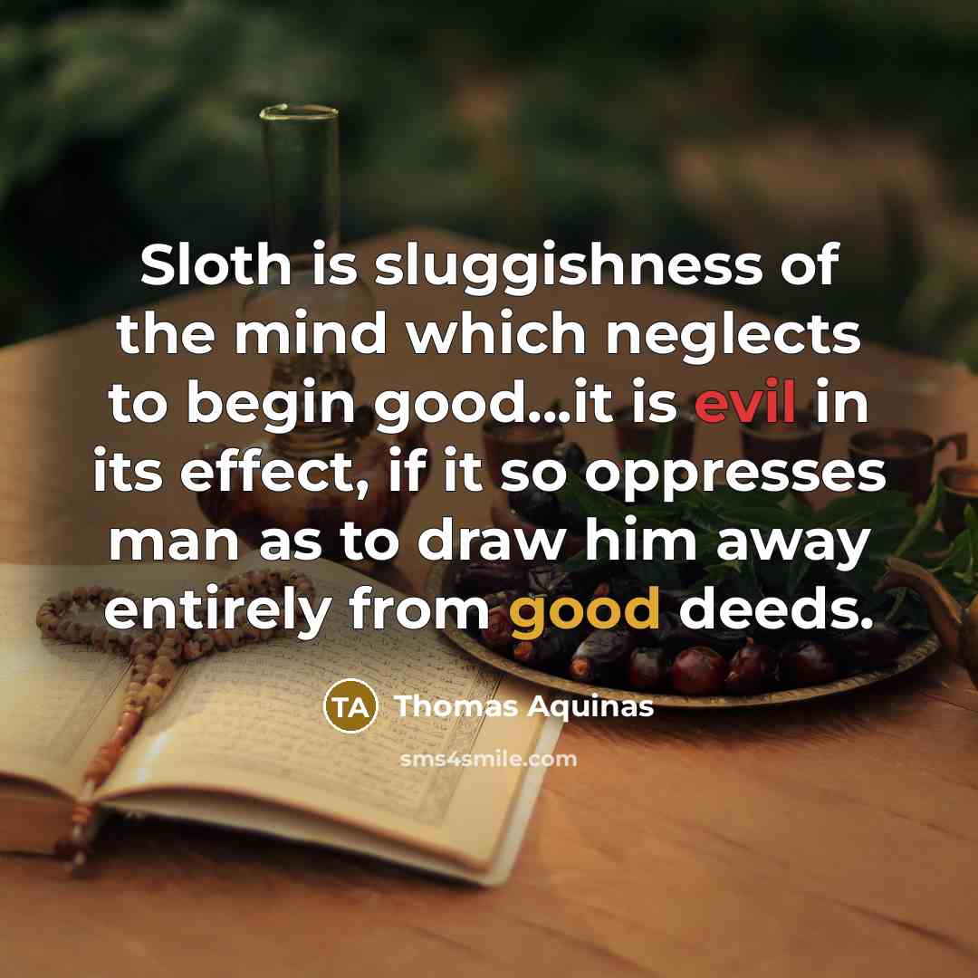 “Sloth is sluggishness of the mind which neglects to begin good...it is evil in its effect, if it so oppresses man as to draw him away entirely from good deeds.” quote by Thomas Aquinas