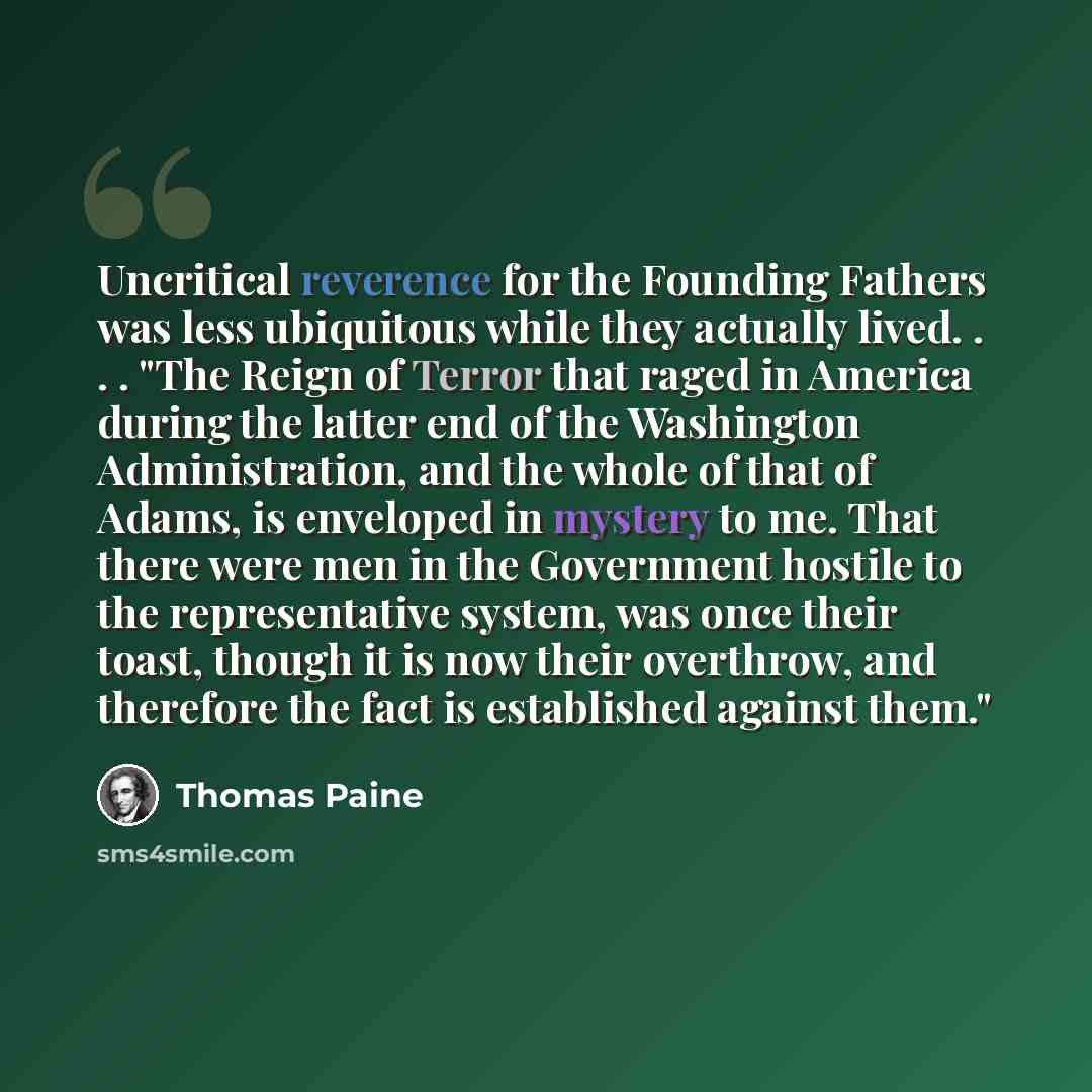“Uncritical reverence for the Founding Fathers was less ubiquitous while they actually lived. . . . "The Reign of Terror that raged in America during the latter end of the Washington Administration, and the whole of that of Adams, is enveloped in mystery to me. That there were men in the Government…” quote by Thomas Paine