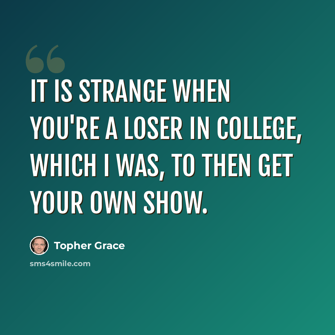“It is strange when you're a loser in college, which I was, to then get your own show.” quote by Topher Grace