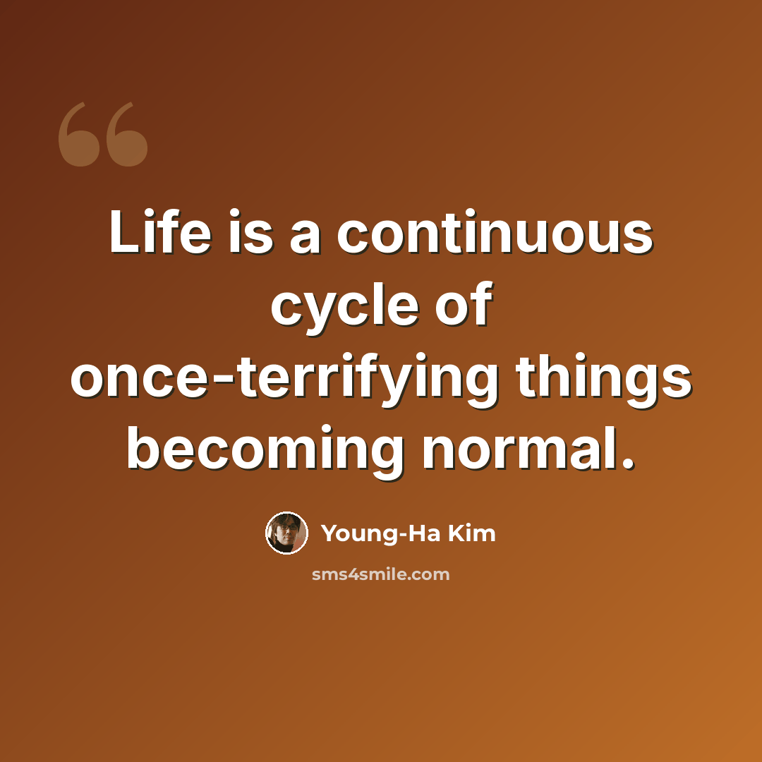 “Life is a continuous cycle of once-terrifying things becoming normal.” quote by Young-Ha Kim