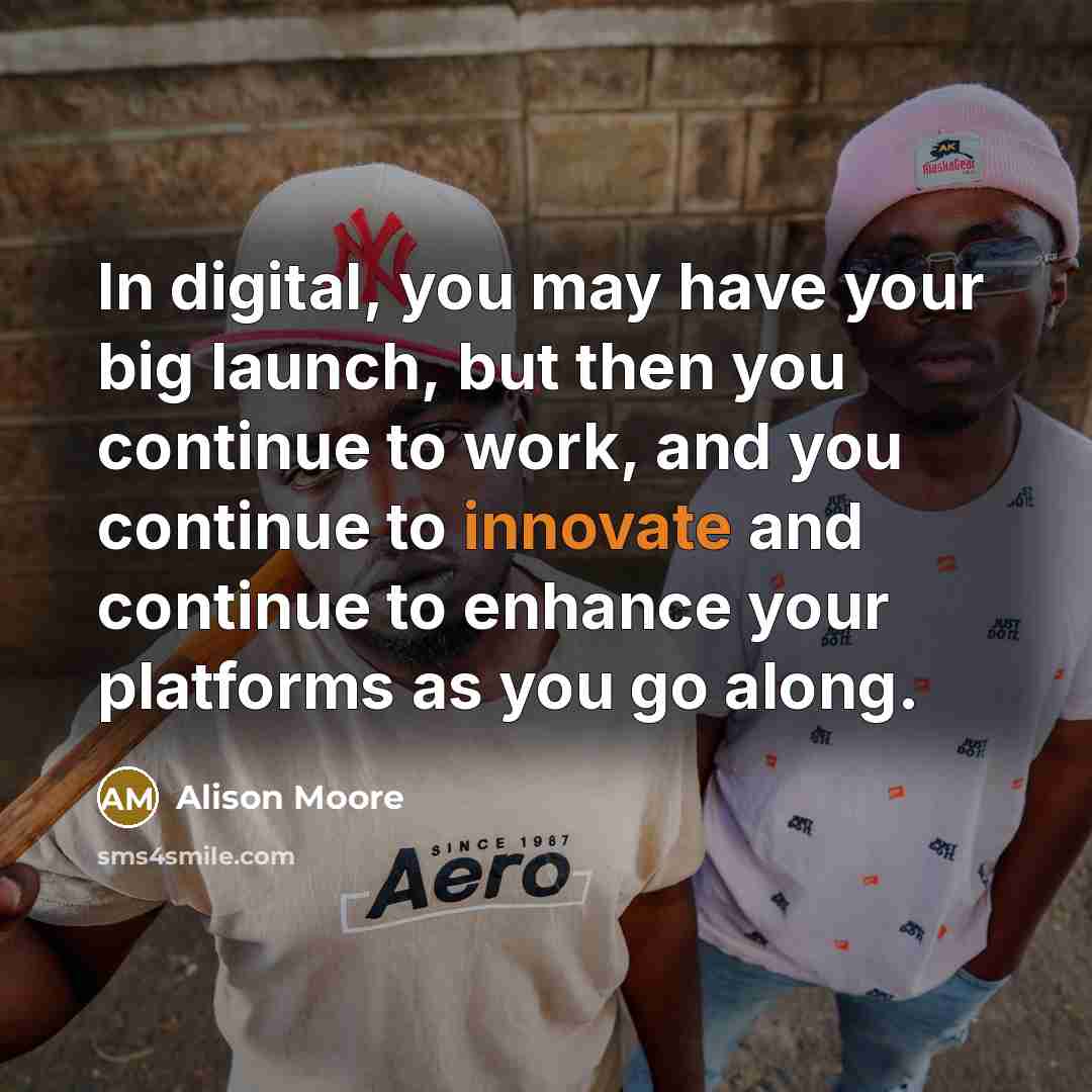 “In digital, you may have your big launch, but then you continue to work, and you continue to innovate and continue to enhance your platforms as you go along.” quote by Alison Moore