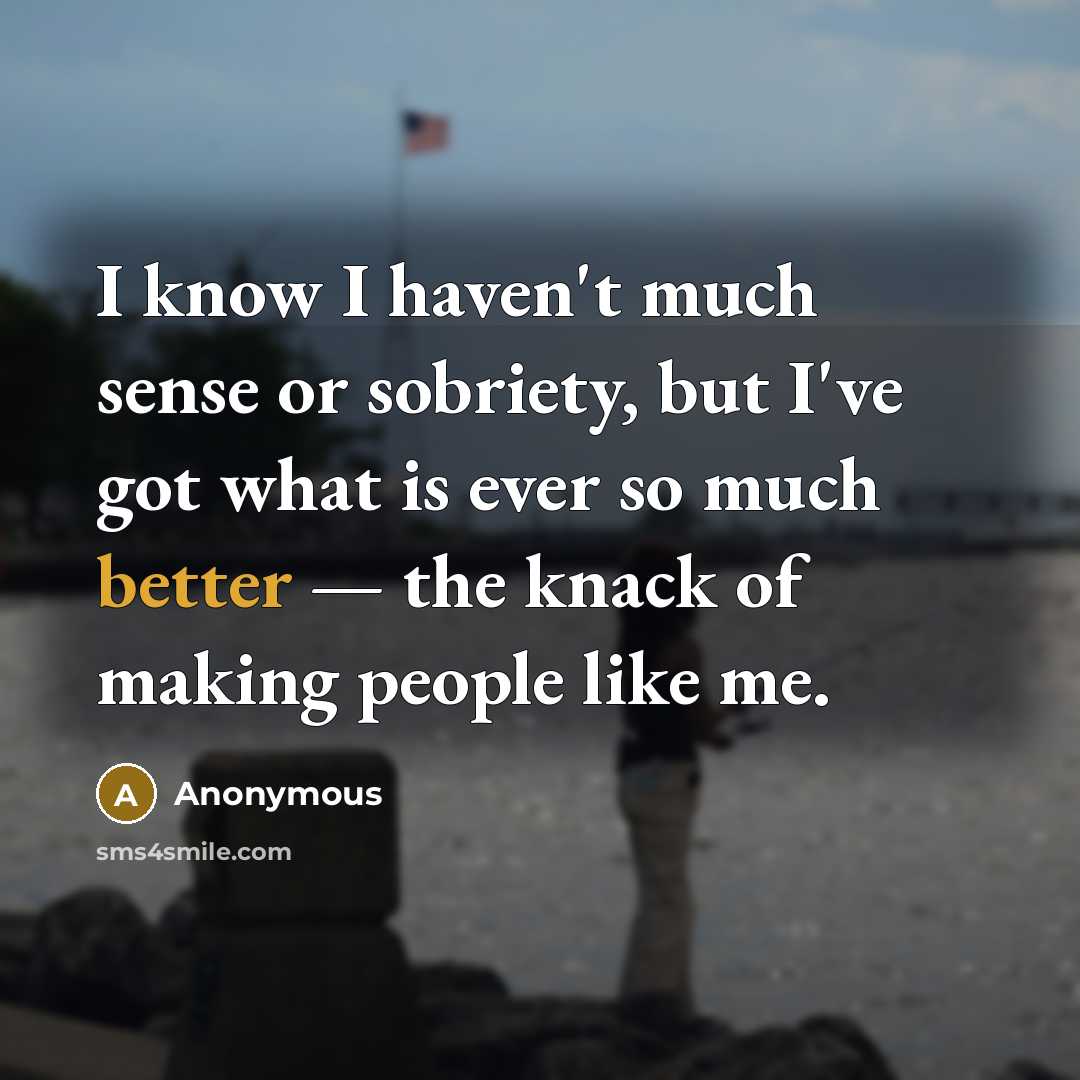 “I know I haven't much sense or sobriety, but I've got what is ever so much better — the knack of making people like me.” quote by Anonymous