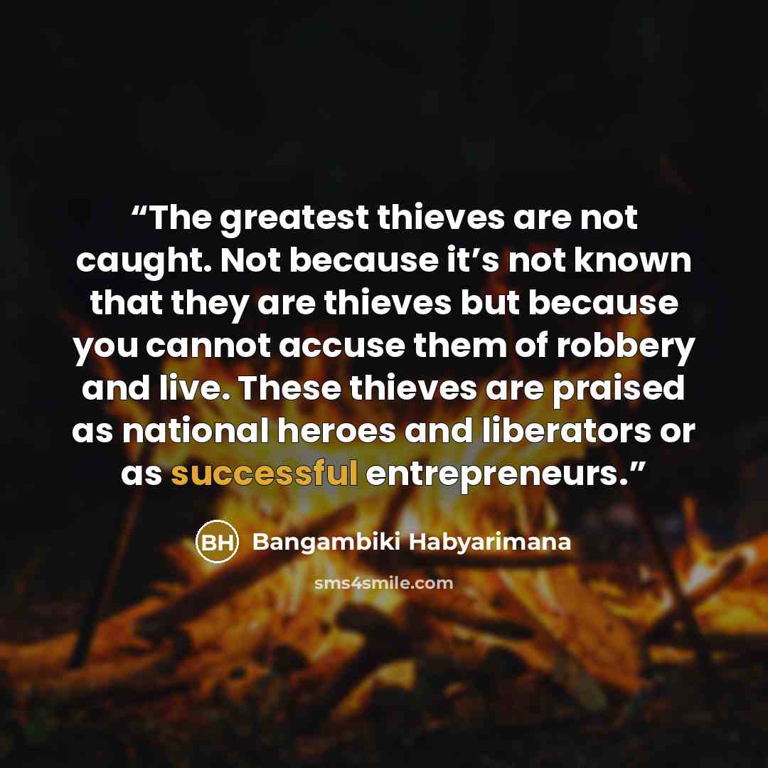 “The greatest thieves are not caught. Not because it’s not known that they are thieves but because you cannot accuse them of robbery and live. These thieves are praised as national heroes and liberators or as successful entrepreneurs.” quote by Bangambiki Habyarimana