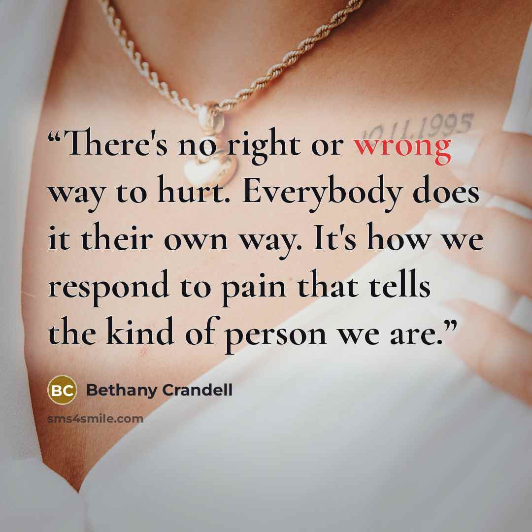 “There's no right or wrong way to hurt. Everybody does it their own way. It's how we respond to pain that tells the kind of person we are.” quote by Bethany Crandell