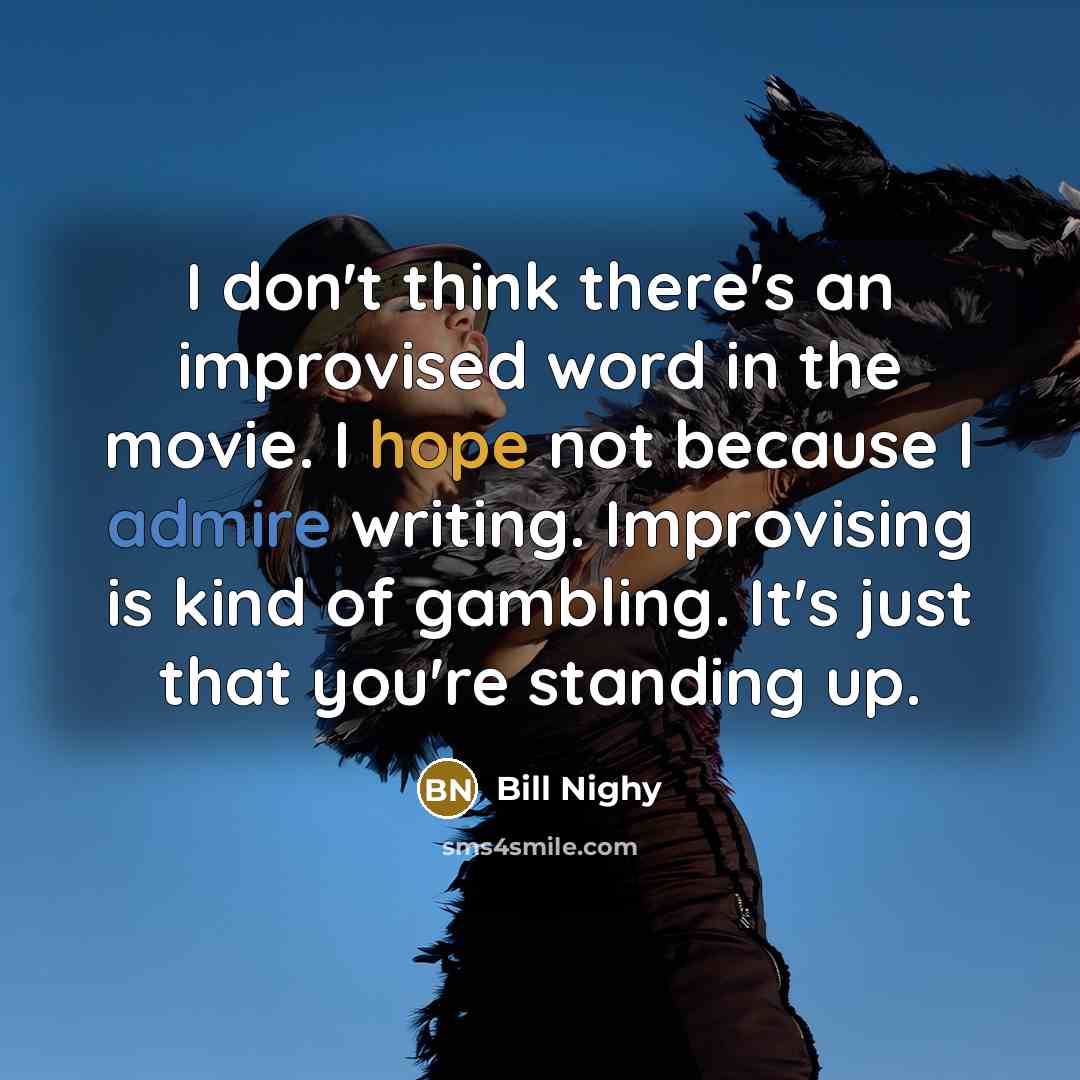 “I don't think there's an improvised word in the movie. I hope not because I admire writing. Improvising is kind of gambling. It's just that you're standing up.” quote by Bill Nighy