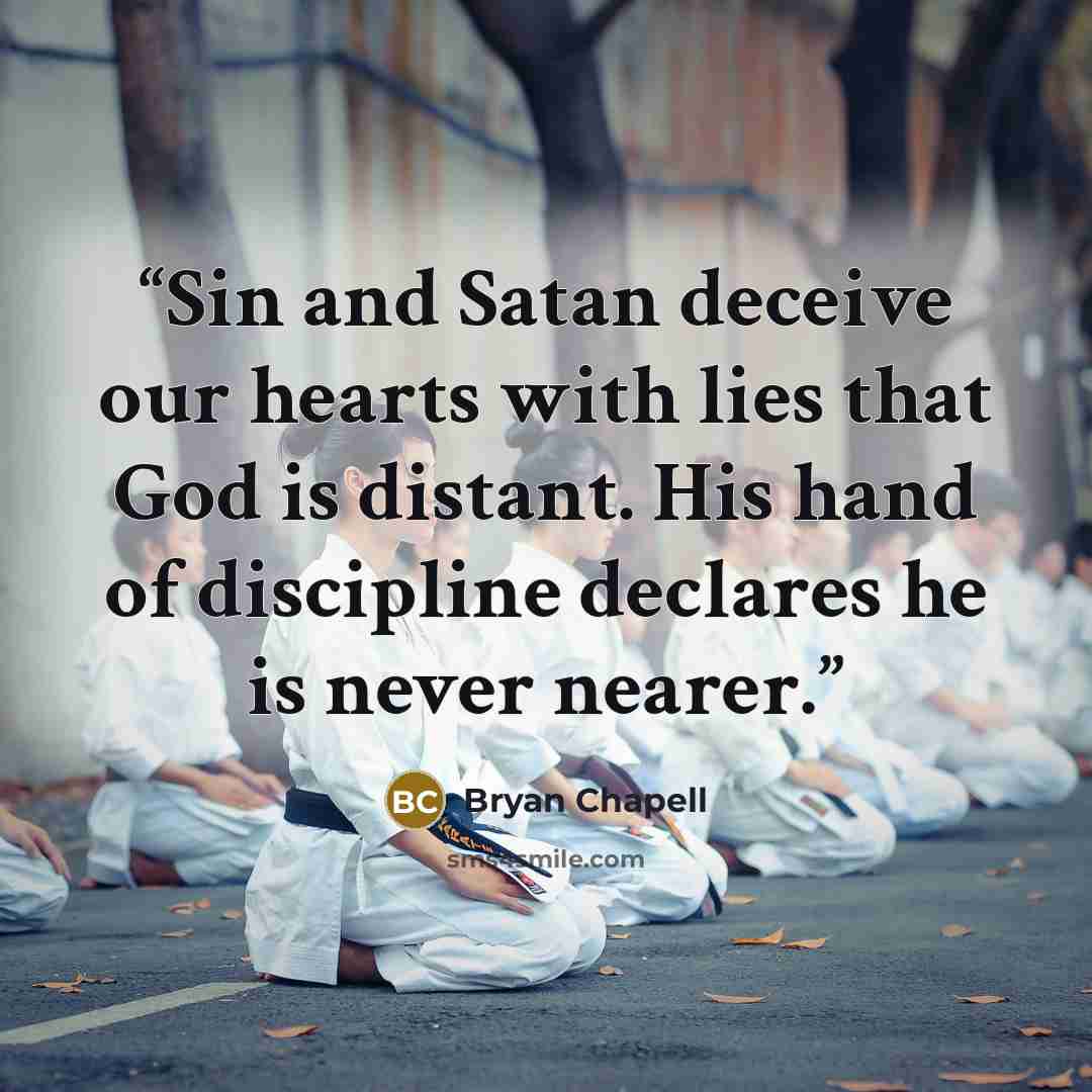 “Sin and Satan deceive our hearts with lies that God is distant. His hand of discipline declares he is never nearer.” quote by Bryan Chapell