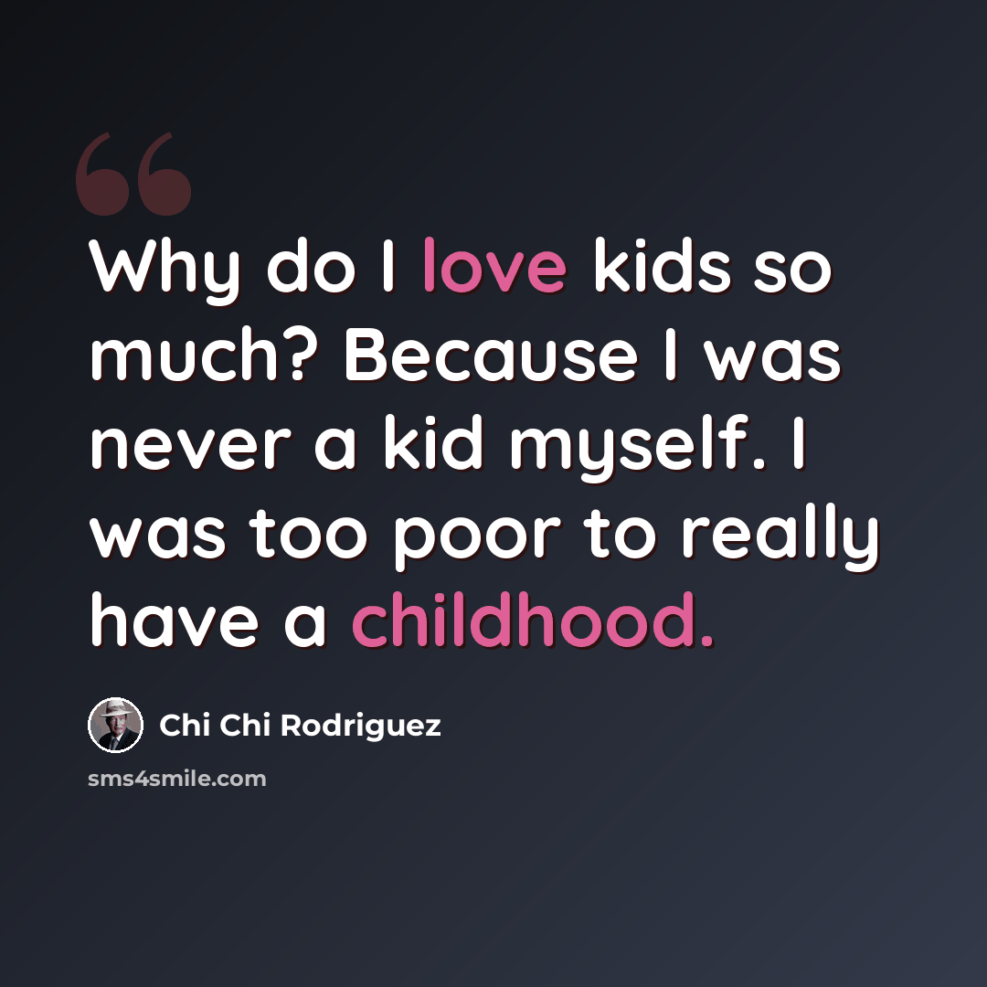 “Why do I love kids so much? Because I was never a kid myself. I was too poor to really have a childhood.” quote by Chi Chi Rodriguez