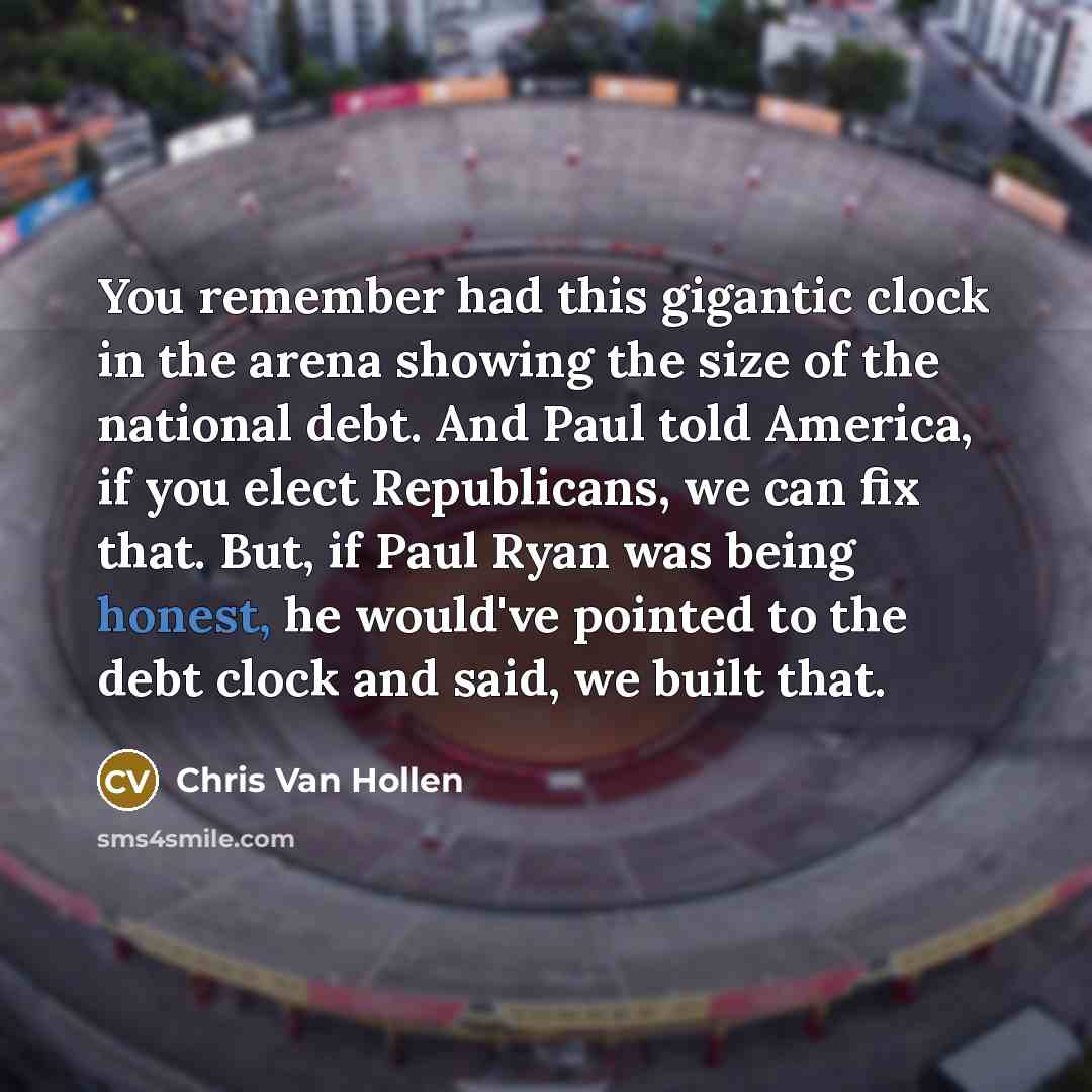 “You remember had this gigantic clock in the arena showing the size of the national debt. And Paul told America, if you elect Republicans, we can fix that. But, if Paul Ryan was being honest, he would've pointed to the debt clock and said, we built that.” quote by Chris Van Hollen