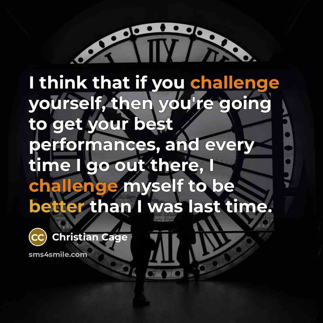“I think that if you challenge yourself, then you're going to get your best performances, and every time I go out there, I challenge myself to be better than I was last time.” quote by Christian Cage
