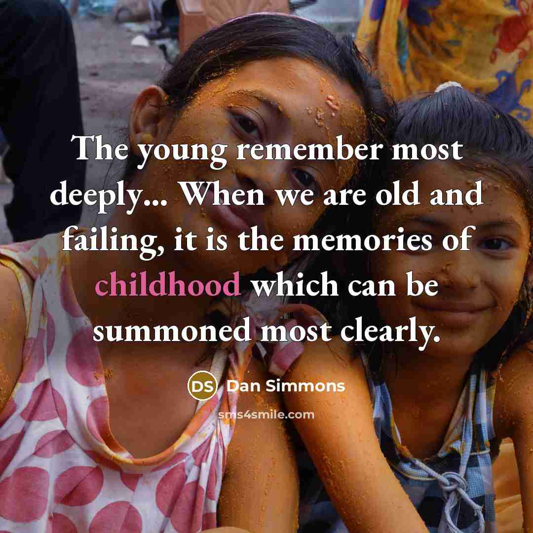 “The young remember most deeply… When we are old and failing, it is the memories of childhood which can be summoned most clearly.” quote by Dan Simmons