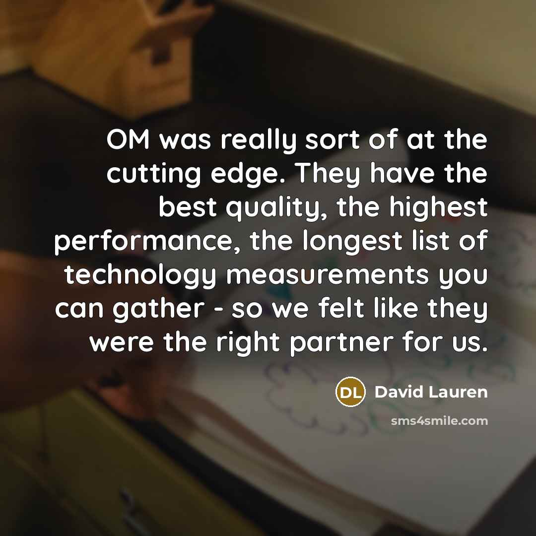 “OM was really sort of at the cutting edge. They have the best quality, the highest performance, the longest list of technology measurements you can gather - so we felt like they were the right partner for us.” quote by David Lauren
