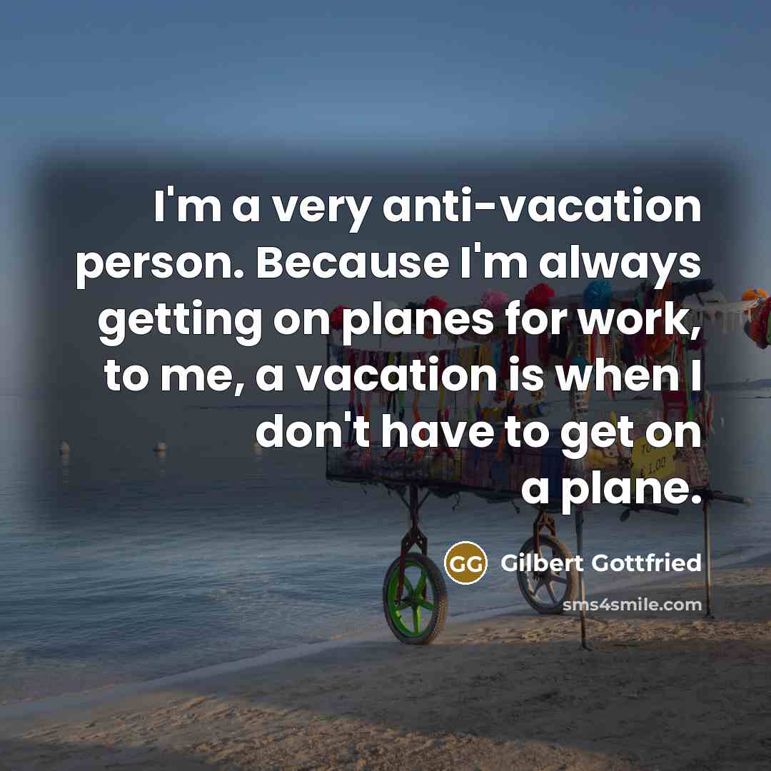 “I'm a very anti-vacation person. Because I'm always getting on planes for work, to me, a vacation is when I don't have to get on a plane.” quote by Gilbert Gottfried
