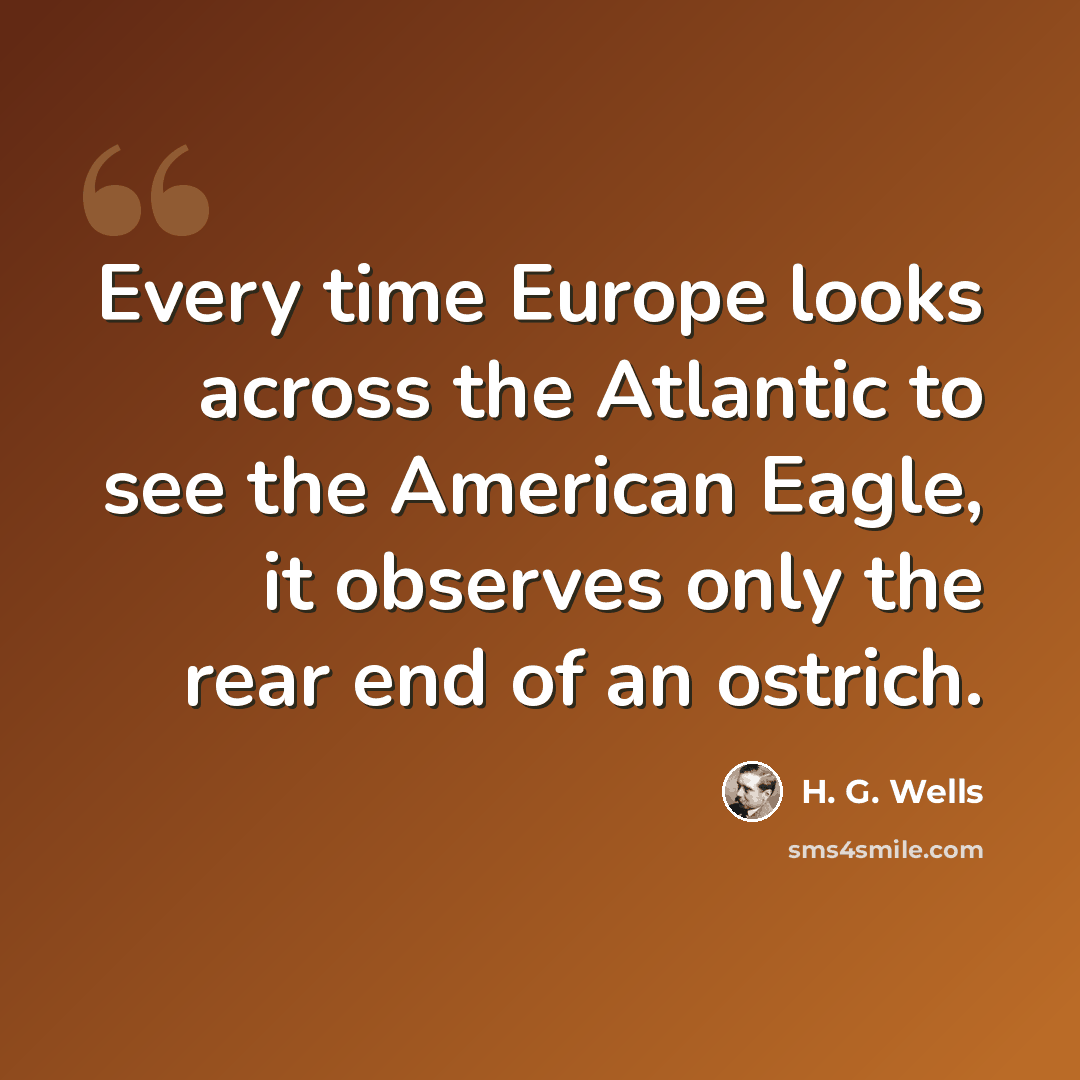 “Every time Europe looks across the Atlantic to see the American Eagle, it observes only the rear end of an ostrich.” quote by H. G. Wells
