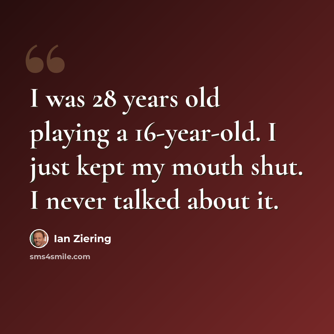 “I was 28 years old playing a 16-year-old. I just kept my mouth shut. I never talked about it.” quote by Ian Ziering