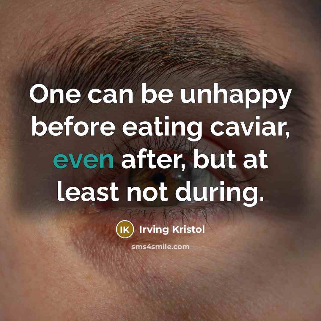 “One can be unhappy before eating caviar, even after, but at least not during.” quote by Irving Kristol
