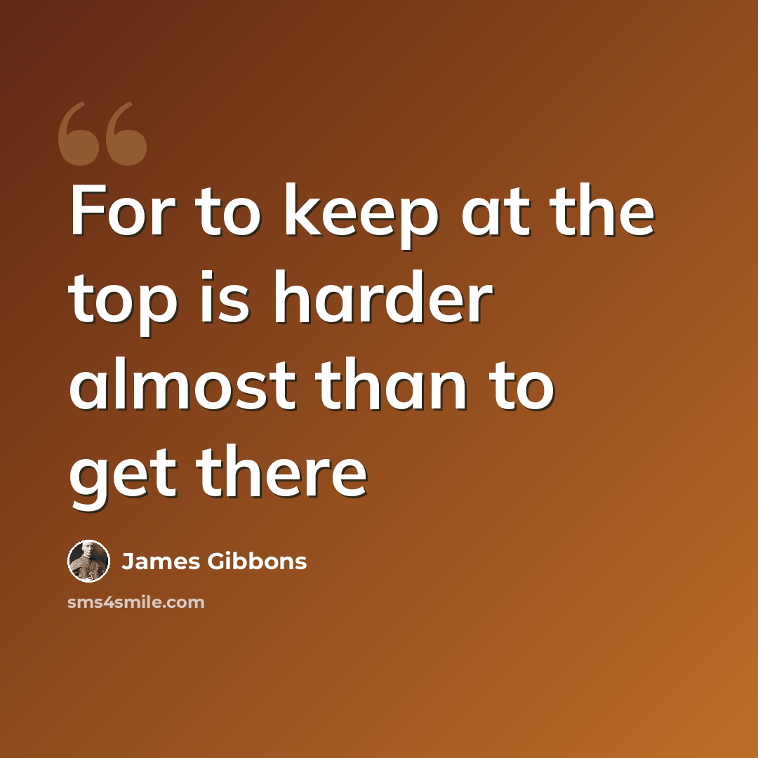 “For to keep at the top is harder almost than to get there” quote by James Gibbons