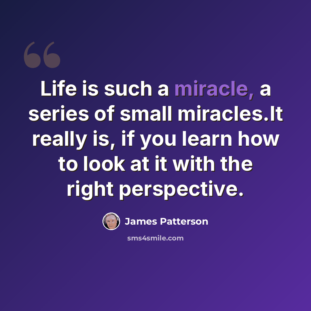 “Life is such a miracle, a series of small miracles.It really is, if you learn how to look at it with the right perspective.” quote by James Patterson