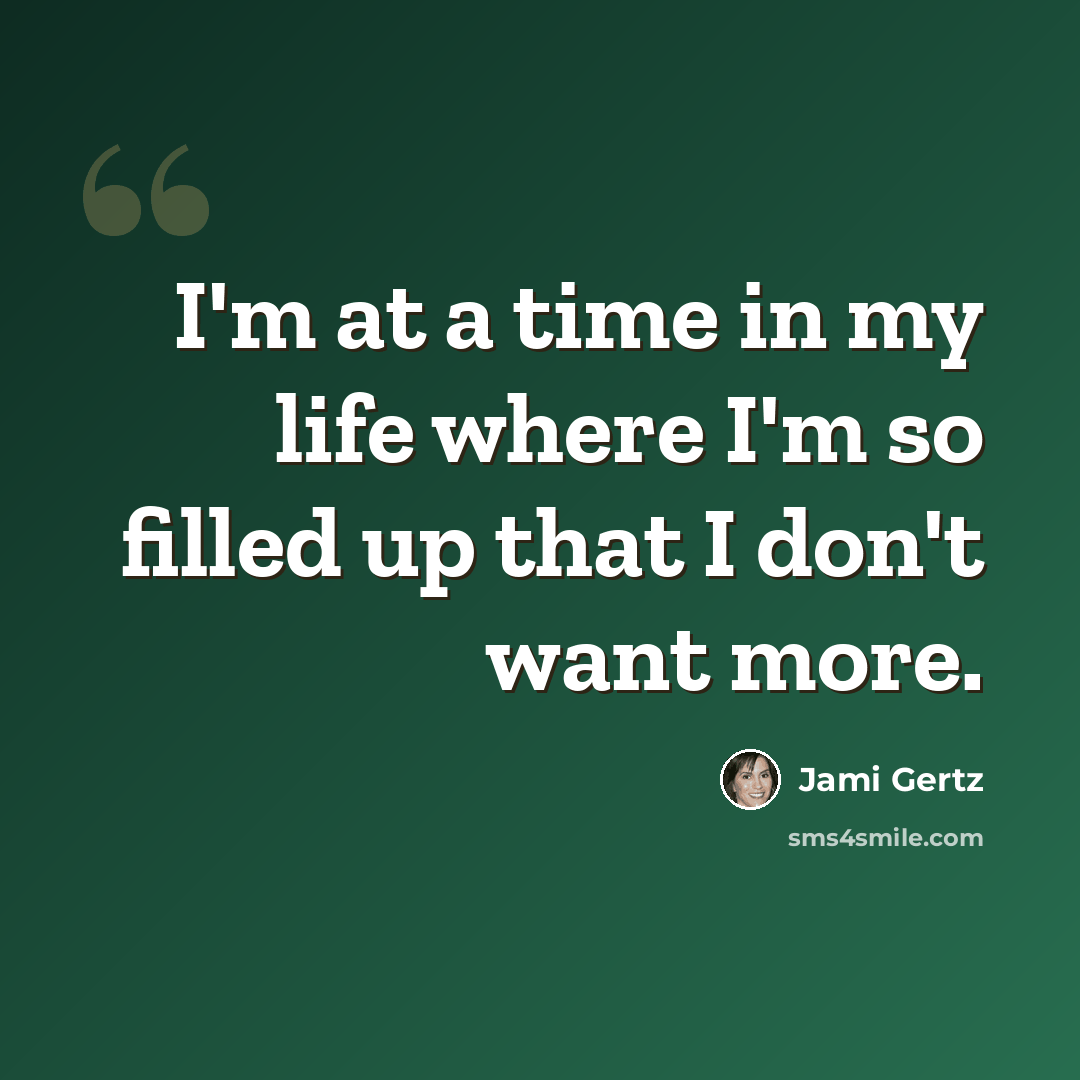 “I'm at a time in my life where I'm so filled up that I don't want more.” quote by Jami Gertz