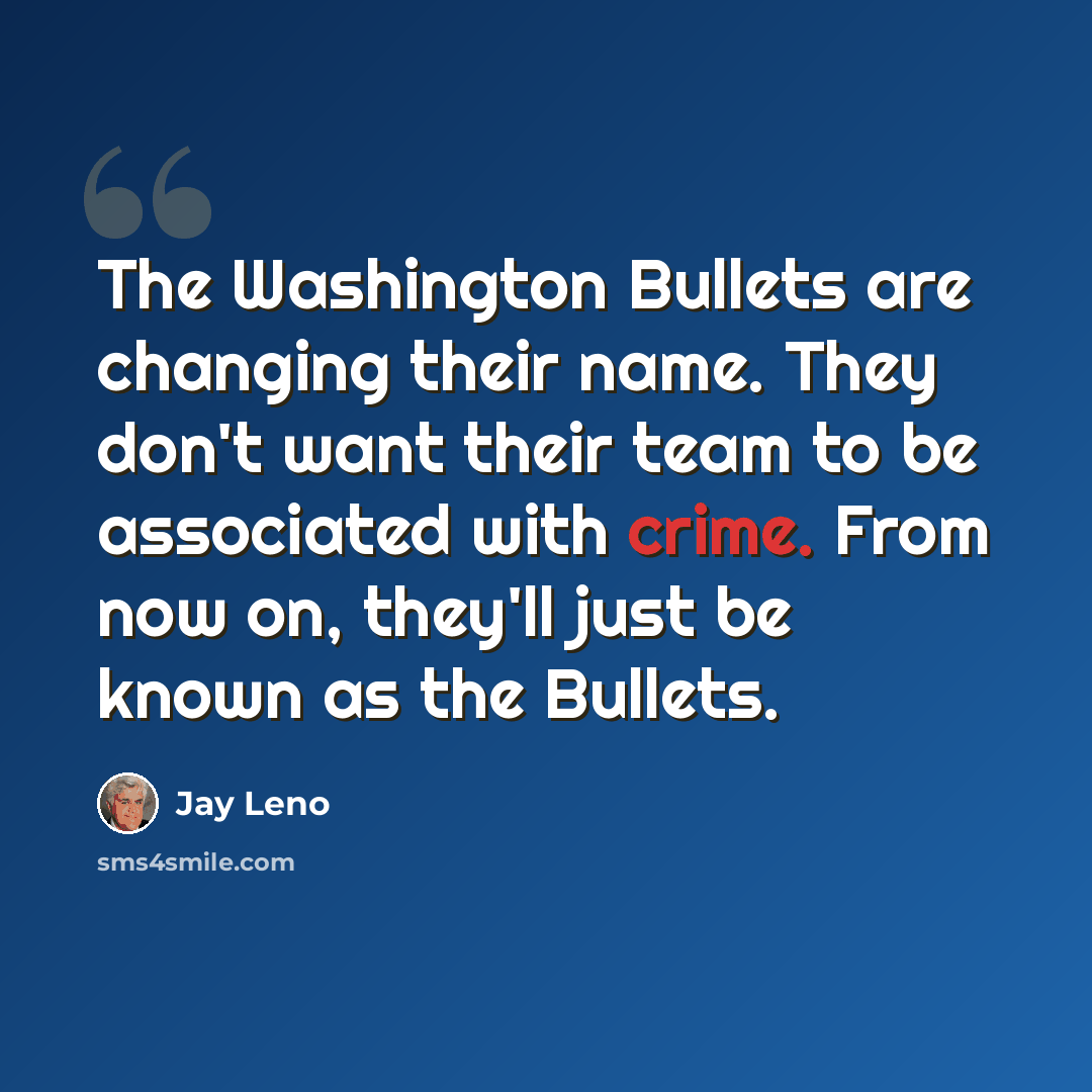 “The Washington Bullets are changing their name. They don't want their team to be associated with crime. From now on, they'll just be known as the Bullets.” quote by Jay Leno