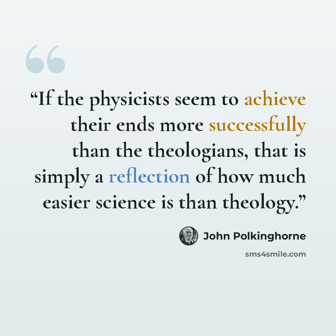 “If the physicists seem to achieve their ends more successfully than the theologians, that is simply a reflection of how much easier science is than theology.” quote by John Polkinghorne