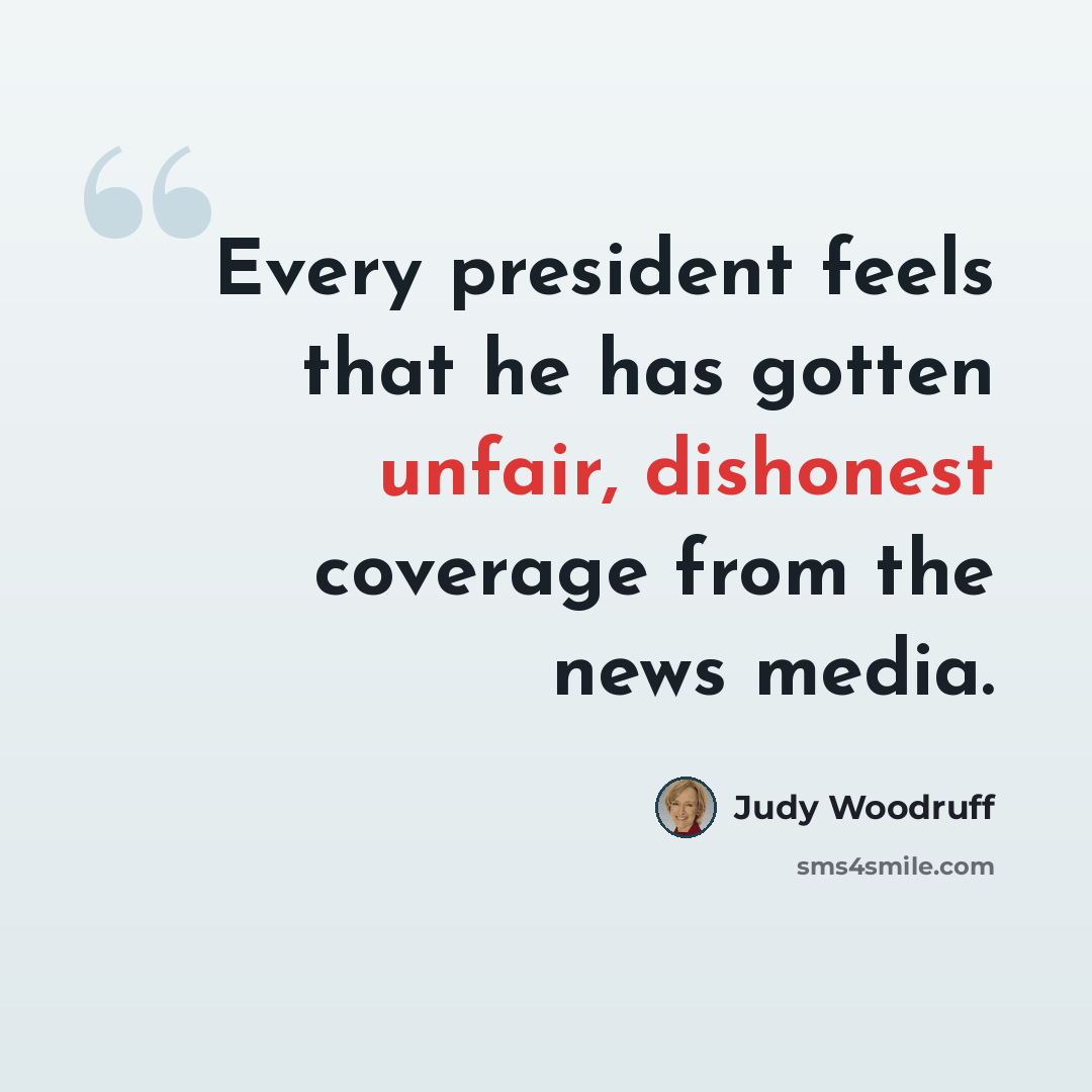 “Every president feels that he has gotten unfair, dishonest coverage from the news media.” quote by Judy Woodruff