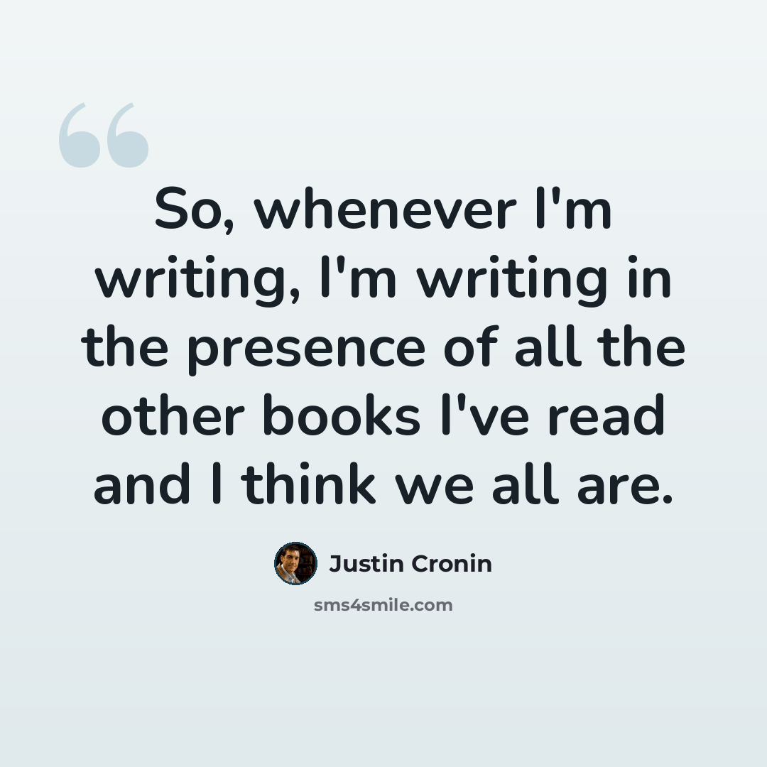 “So, whenever I'm writing, I'm writing in the presence of all the other books I've read and I think we all are.” quote by Justin Cronin