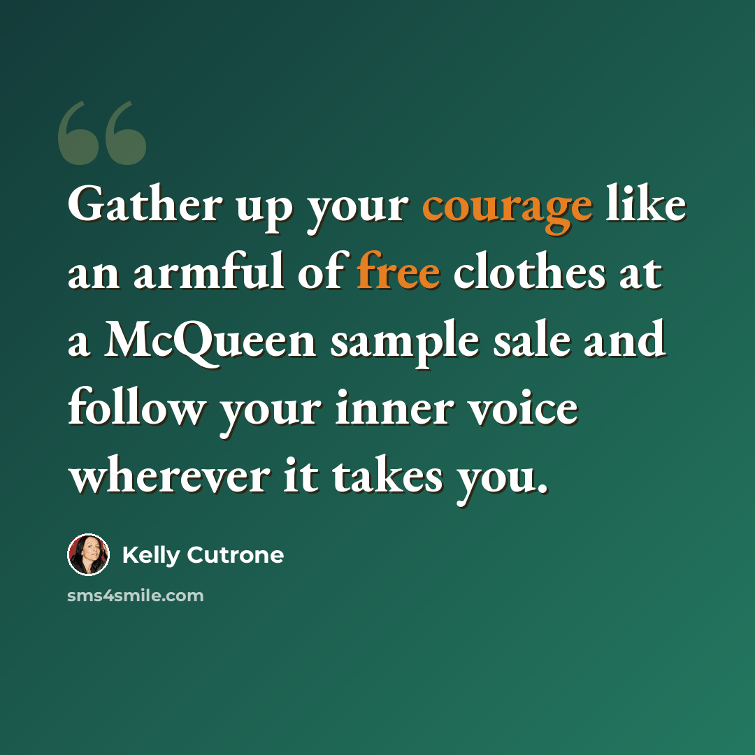 “Gather up your courage like an armful of free clothes at a McQueen sample sale and follow your inner voice wherever it takes you.” quote by Kelly Cutrone