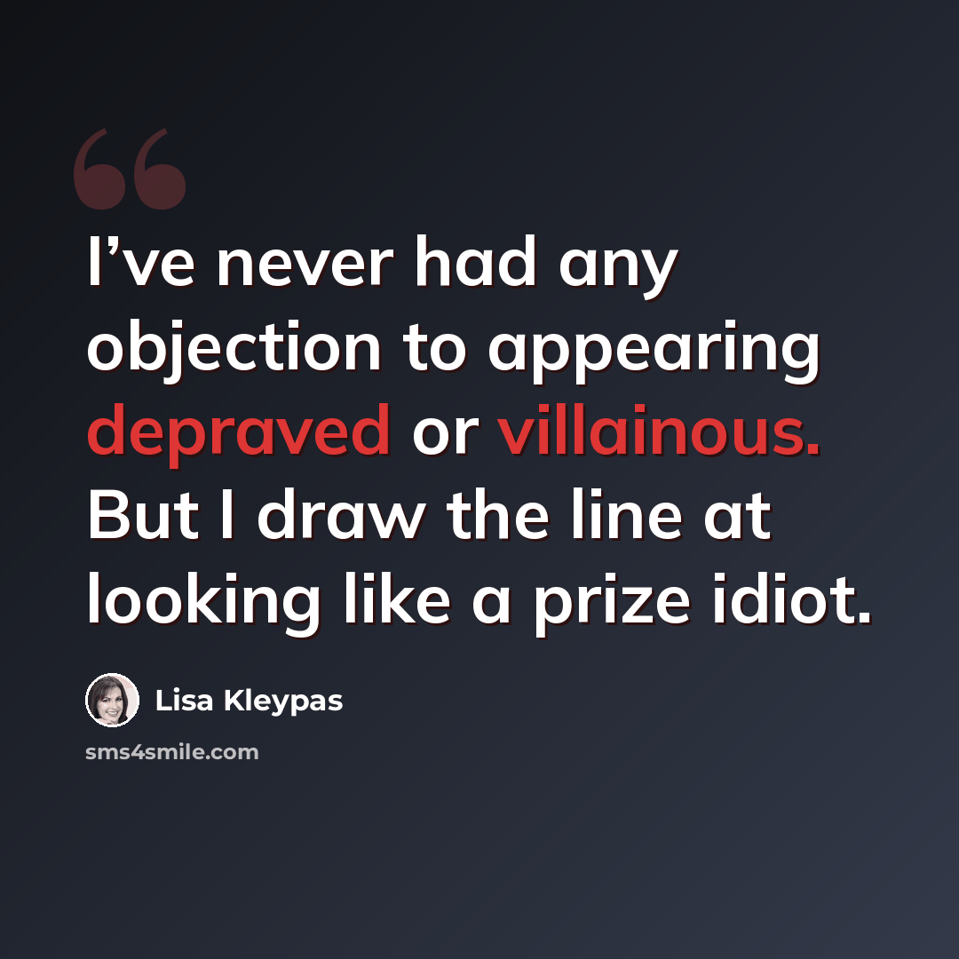 “I’ve never had any objection to appearing depraved or villainous. But I draw the line at looking like a prize idiot.” quote by Lisa Kleypas