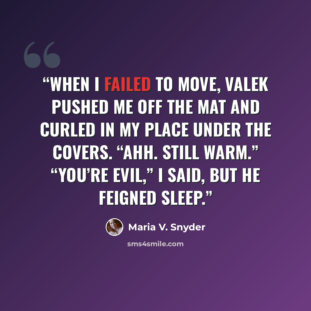 “When I failed to move, Valek pushed me off the mat and curled in my place under the covers. “Ahh. Still warm.” “You’re evil,” I said, but he feigned sleep.” quote by Maria V. Snyder