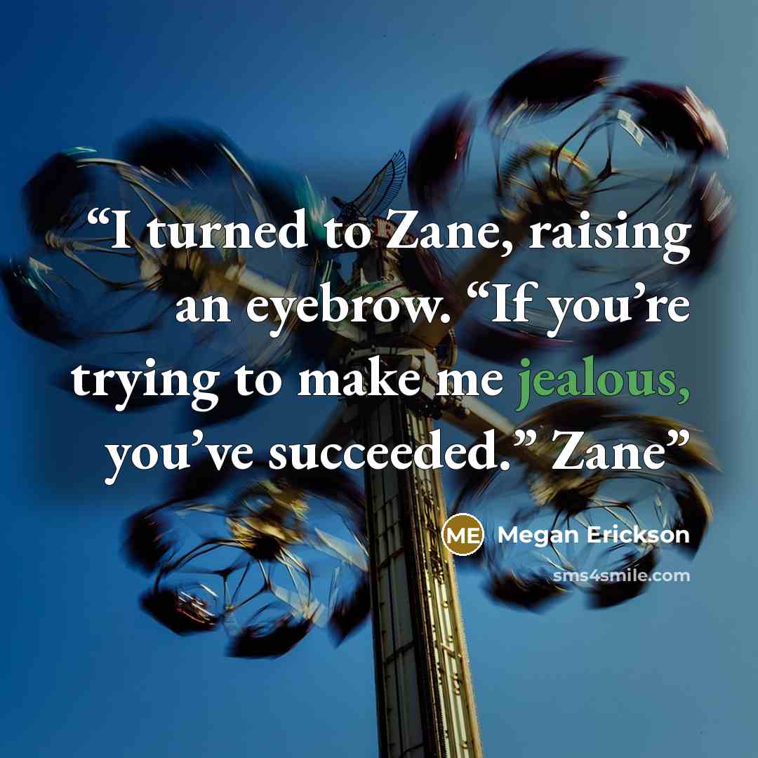 “I turned to Zane, raising an eyebrow. “If you’re trying to make me jealous, you’ve succeeded.” Zane” quote by Megan Erickson