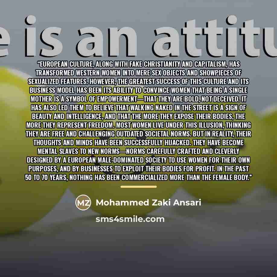 “European culture, along with fake Christianity and capitalism, has transformed Western women into mere sex objects and showpieces of sexualized features. However, the greatest success of this culture and its business model has been its ability to convince women that being a single mother is a…” quote by Mohammed Zaki Ansari