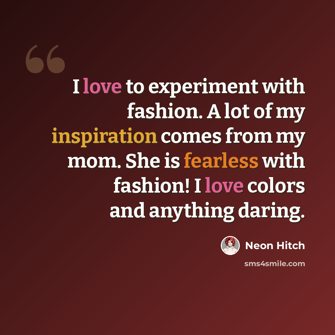 “I love to experiment with fashion. A lot of my inspiration comes from my mom. She is fearless with fashion! I love colors and anything daring.” quote by Neon Hitch