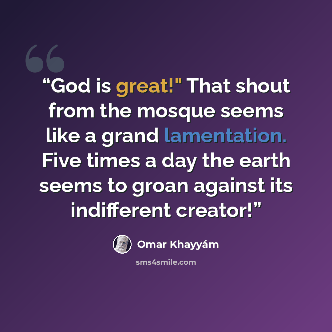 “God is great!" That shout from the mosque seems like a grand lamentation. Five times a day the earth seems to groan against its indifferent creator!” quote by Omar Khayyám