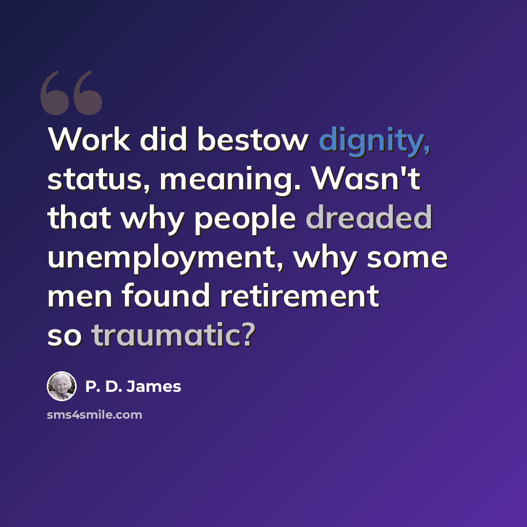 “Work did bestow dignity, status, meaning. Wasn't that why people dreaded unemployment, why some men found retirement so traumatic?” quote by P. D. James